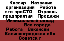 Кассир › Название организации ­ Работа-это проСТО › Отрасль предприятия ­ Продажи › Минимальный оклад ­ 19 850 - Все города Работа » Вакансии   . Калининградская обл.,Советск г.